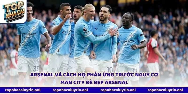 Arsenal và cách họ phản ứng trước nguy cơ Man City đè bẹp Arsenal