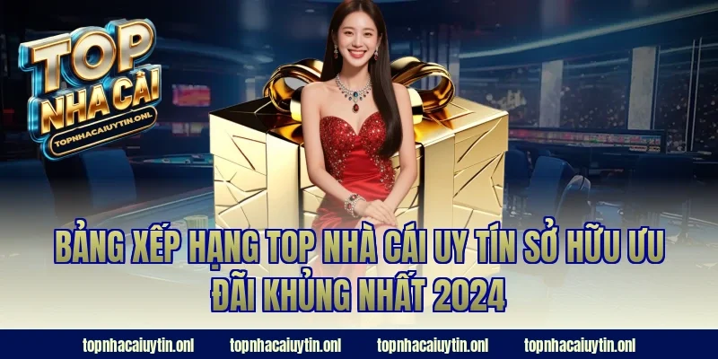 Bảng xếp hạng top nhà cái uy tín sở hữu ưu đãi khủng nhất 2024