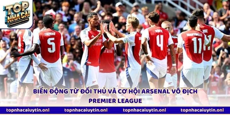 Biến động từ đối thủ và cơ hội Arsenal vô địch Premier League