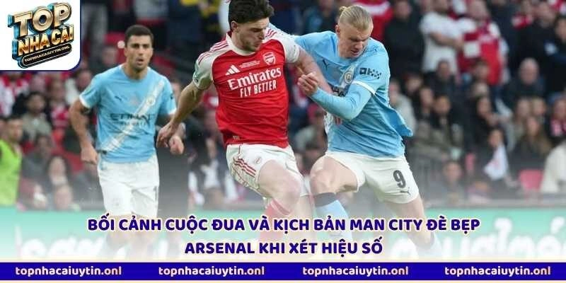 Bối cảnh cuộc đua và kịch bản Man City đè bẹp Arsenal khi xét hiệu số
