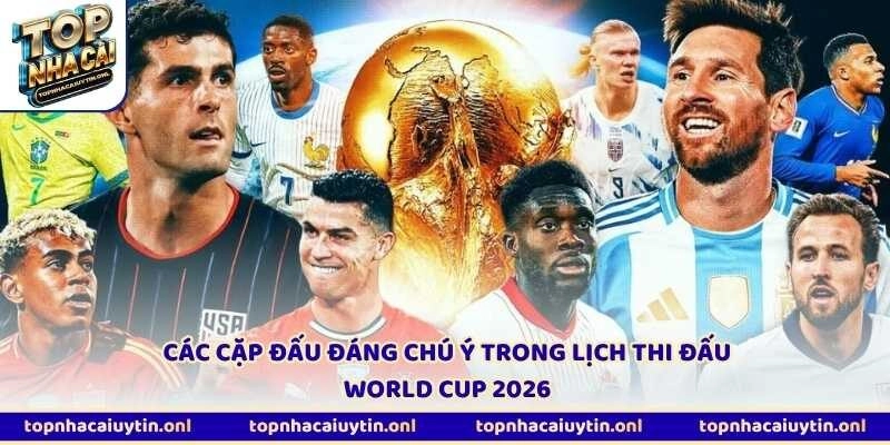 Các cặp đấu đáng chú ý trong lịch thi đấu World Cup 2026