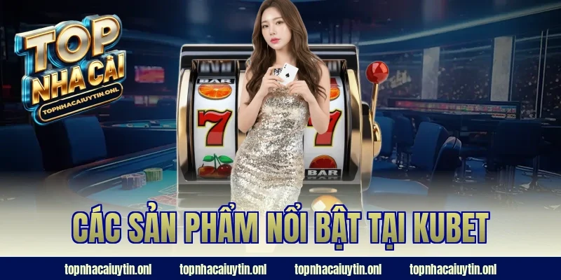 Các sản phẩm nổi bật tại Kubet