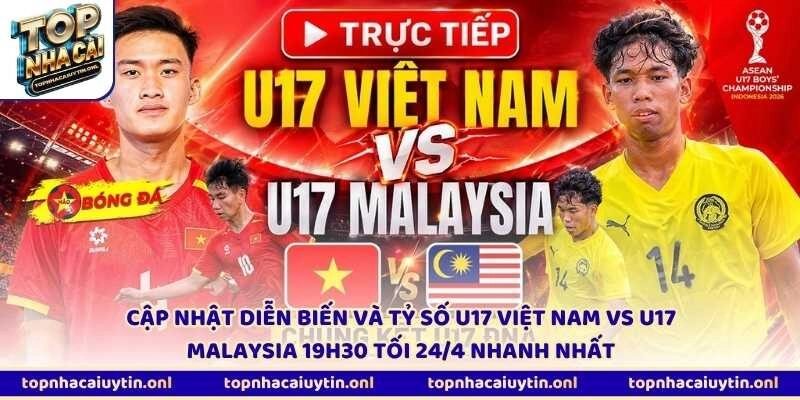 Cập nhật diễn biến và tỷ số U17 Việt Nam vs U17 Malaysia 19h30 tối 24/4 nhanh nhất