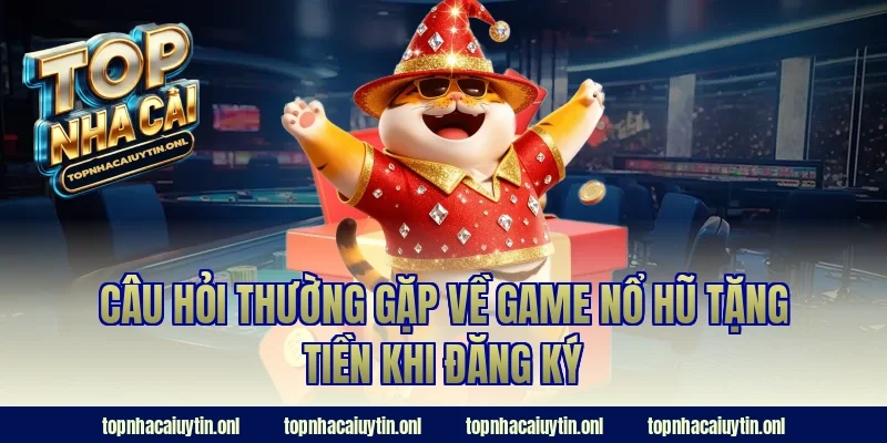 Câu hỏi thường gặp về game nổ hũ tặng tiền khi đăng ký