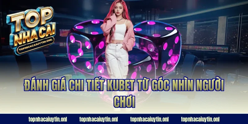 Đánh giá chi tiết Kubet từ góc nhìn người chơi