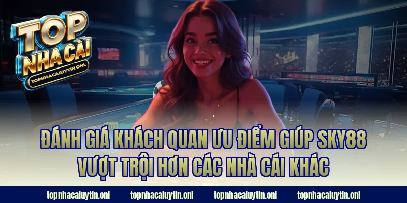 Đánh giá khách quan ưu điểm giúp Sky88 vượt trội hơn các nhà cái khác