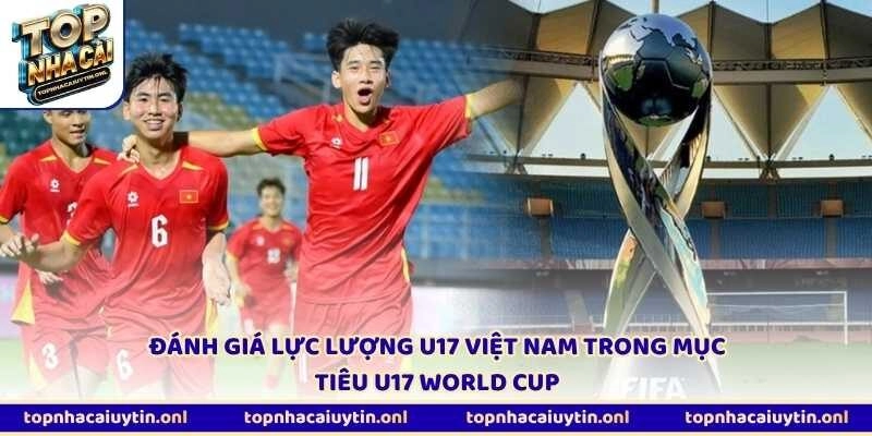 Đánh giá lực lượng U17 Việt Nam trong mục tiêu U17 World Cup