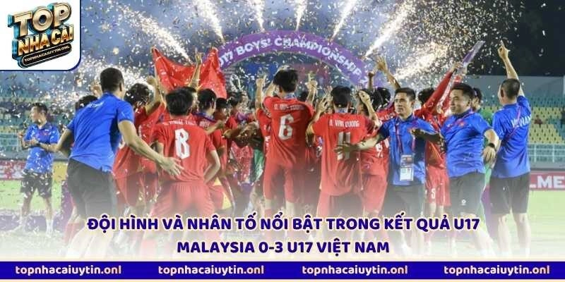 Đội hình và nhân tố nổi bật trong kết quả U17 Malaysia 0-3 U17 Việt Nam