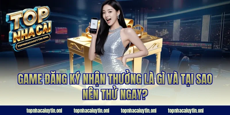 Game đăng ký nhận thưởng là gì và tại sao nên thử ngay?