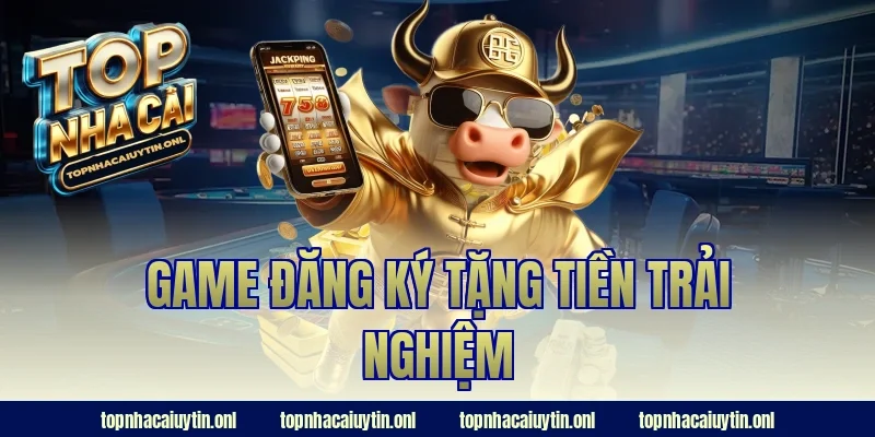 Game Đăng Ký Tặng Tiền Trải Nghiệm – Chơi Là Thưởng Ngay!