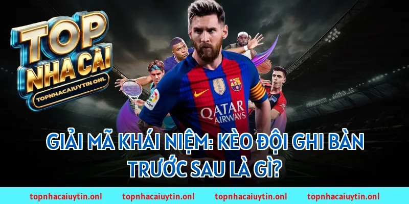 Giải mã khái niệm: Kèo đội ghi bàn trước sau là gì?