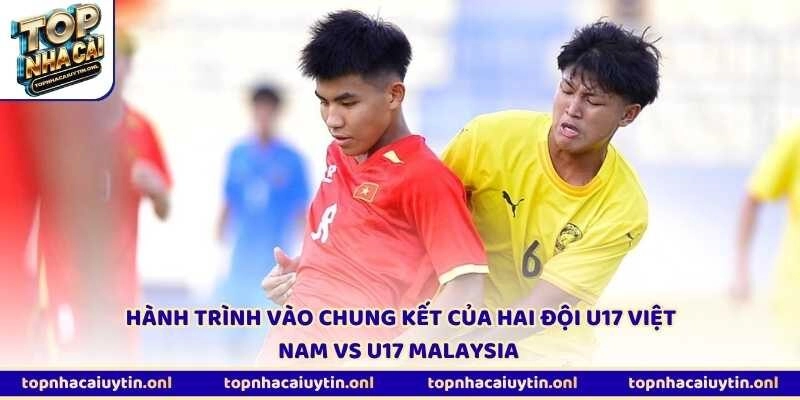 Hành trình vào chung kết của hai đội U17 Việt Nam vs U17 Malaysia 