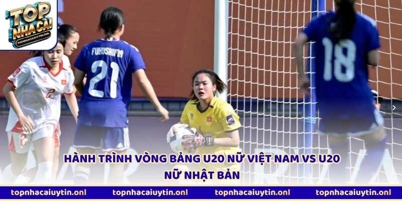 Hành trình vòng bảng U20 nữ Việt Nam vs U20 nữ Nhật Bản