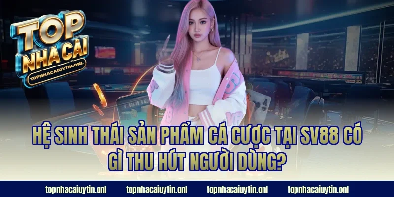 Hệ sinh thái sản phẩm cá cược tại SV88 có gì thu hút người dùng?