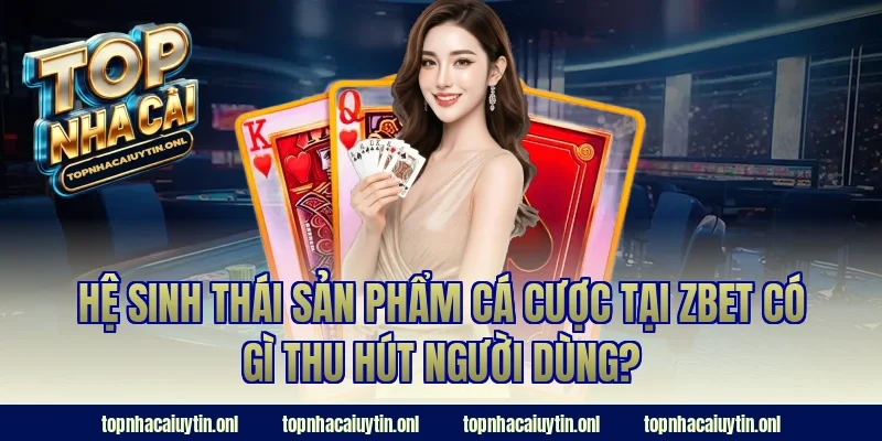 Hệ sinh thái sản phẩm cá cược tại Zbet có gì thu hút người dùng?