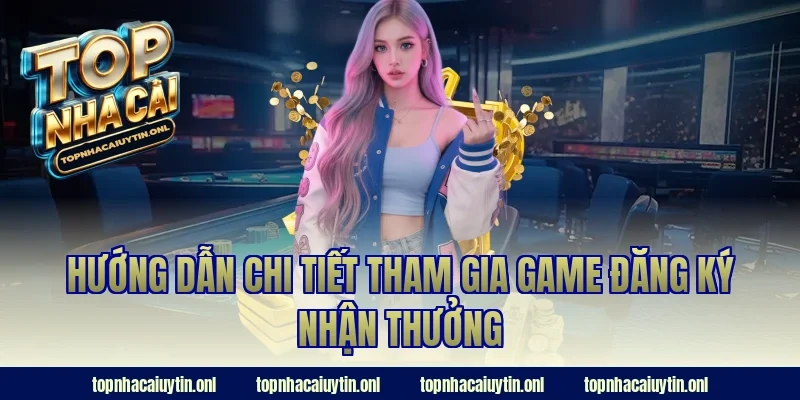 Hướng dẫn chi tiết tham gia game đăng ký nhận thưởng