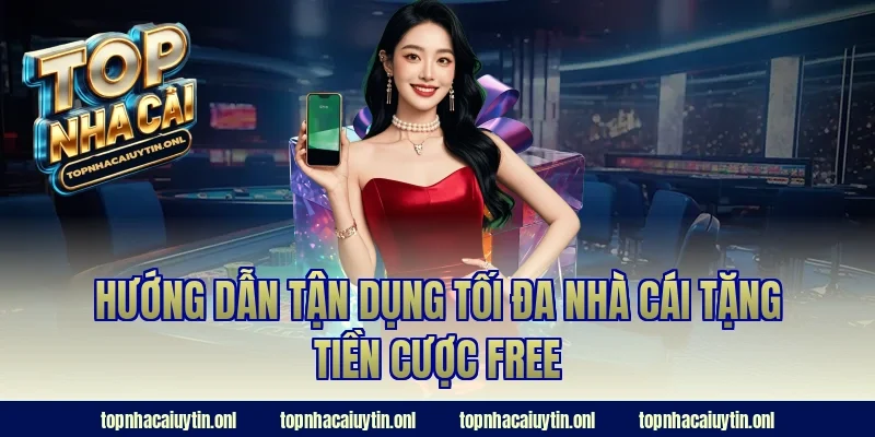 Hướng dẫn tận dụng tối đa nhà cái tặng tiền cược free