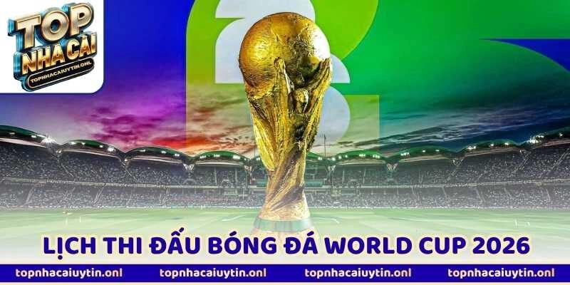 Cập Nhật Lịch Thi Đấu Bóng Đá World Cup 2026 Mới Nhất