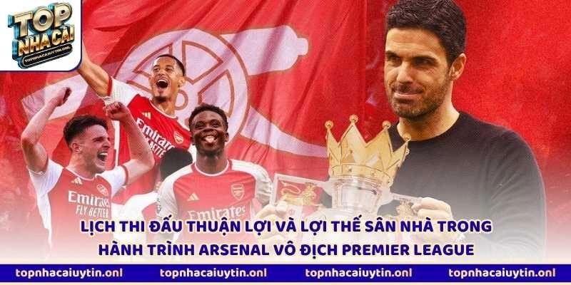 Lịch thi đấu thuận lợi và lợi thế sân nhà trong hành trình Arsenal vô địch Premier League