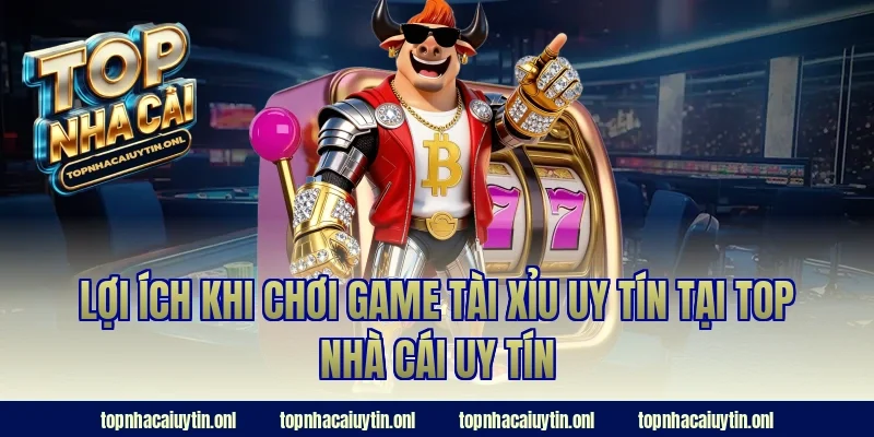 Lợi ích khi chơi game tài xỉu uy tín tại Top nhà cái uy tín