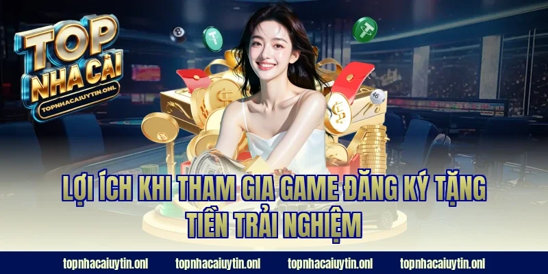 Lợi ích khi tham gia game đăng ký tặng tiền trải nghiệm