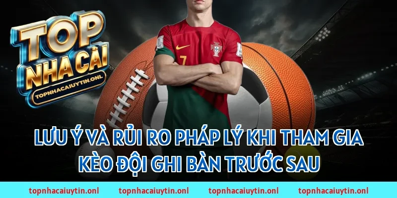 Lưu ý và rủi ro pháp lý khi tham gia kèo đội ghi bàn trước sau