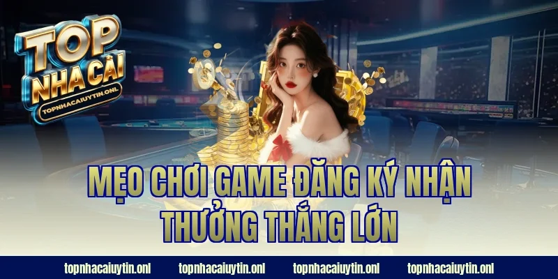 Mẹo chơi game đăng ký nhận thưởng thắng lớn
