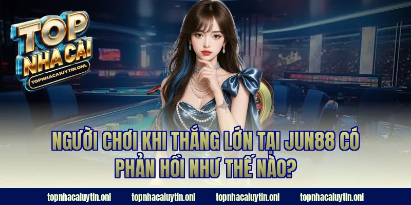 Người chơi khi thắng lớn tại JUN88 có phản hồi như thế nào?