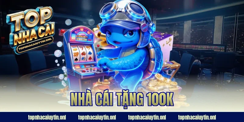 Nhà Cái Tặng 100K – Hướng Dẫn “Hốt Tiền” Thành Công 100%