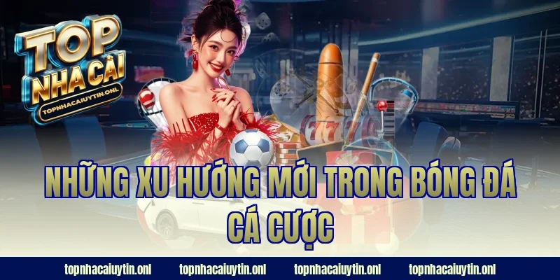 Những xu hướng mới trong bóng đá cá cược