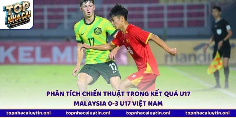 Phân tích chiến thuật trong kết quả U17 Malaysia 0-3 U17 Việt Nam