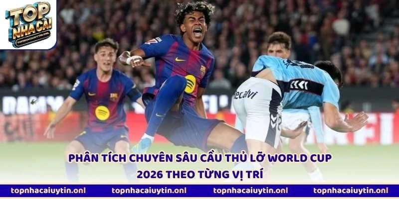 Phân tích chuyên sâu cầu thủ lỡ World Cup 2026 theo từng vị trí