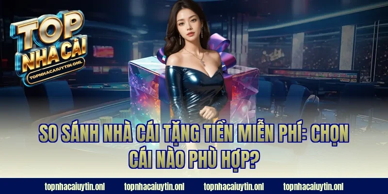 So sánh nhà cái tặng tiền miễn phí: Chọn cái nào phù hợp?