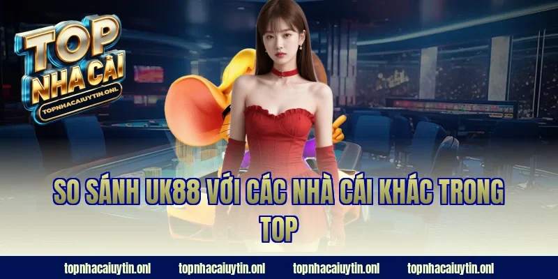So sánh UK88 với các nhà cái khác trong top