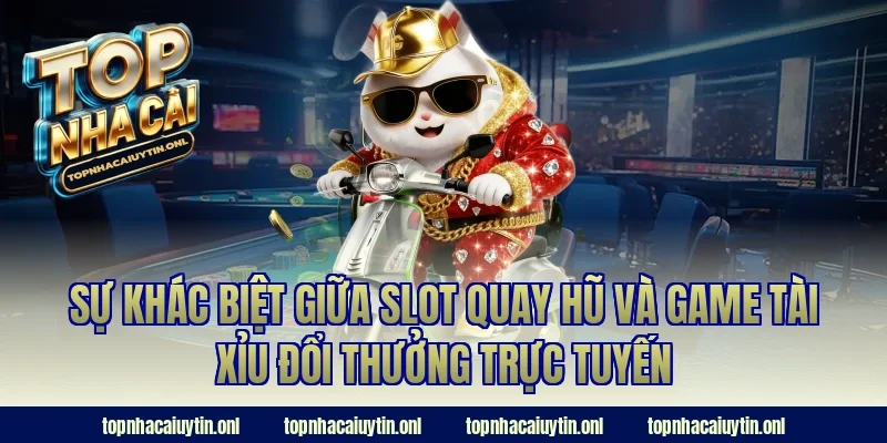 Sự khác biệt giữa slot quay hũ và game tài xỉu đổi thưởng trực tuyến