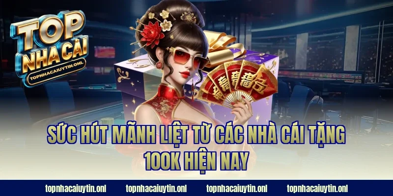 Sức hút mãnh liệt từ các nhà cái tặng 100k hiện nay