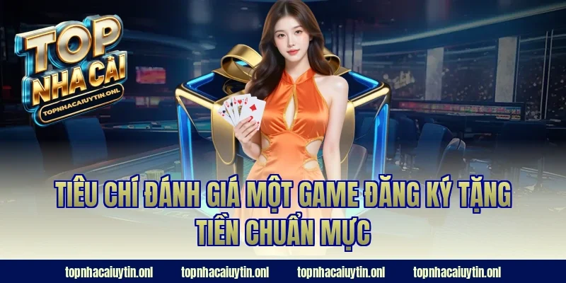 Tiêu chí đánh giá một game đăng ký tặng tiền chuẩn mực