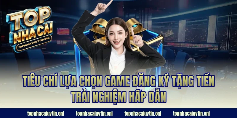 Tiêu chí lựa chọn game đăng ký tặng tiền trải nghiệm hấp dẫn