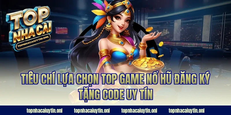 Tiêu chí lựa chọn top game nổ hũ đăng ký tặng code uy tín