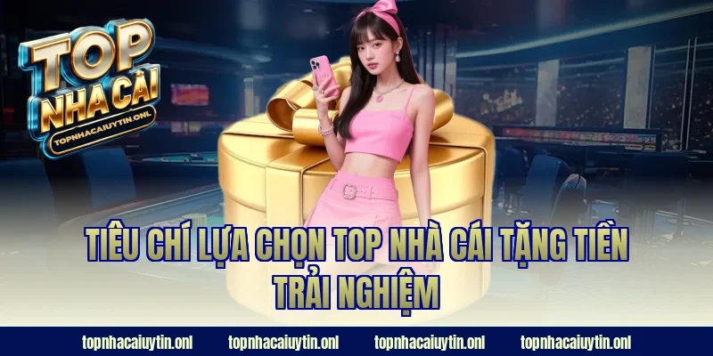 Tiêu chí lựa chọn top nhà cái tặng tiền trải nghiệm