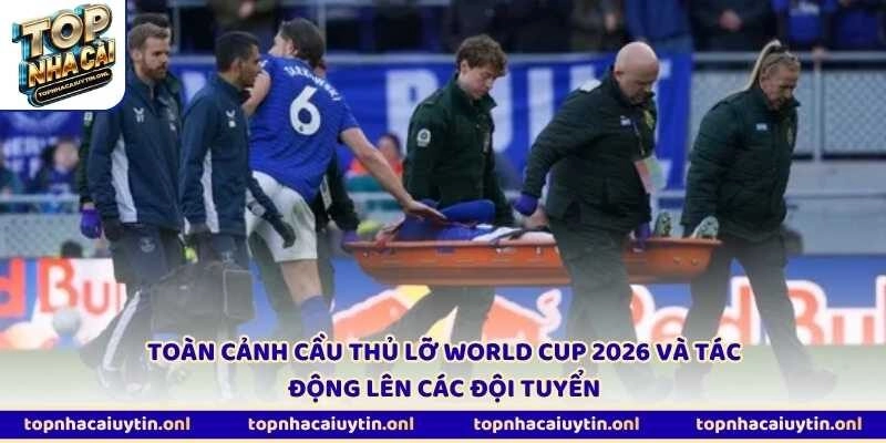 Toàn cảnh cầu thủ lỡ World Cup 2026 và tác động lên các đội tuyển