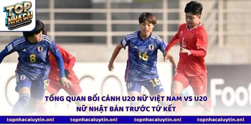 Tổng quan bối cảnh U20 nữ Việt Nam vs U20 nữ Nhật Bản trước tứ kết