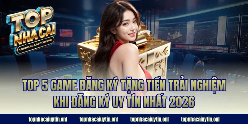 Top 5 game đăng ký tặng tiền trải nghiệm khi đăng ký uy tín nhất 2026