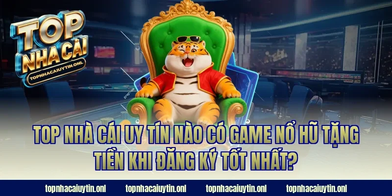 Top nhà cái uy tín nào có game nổ hũ tặng tiền khi đăng ký tốt nhất?