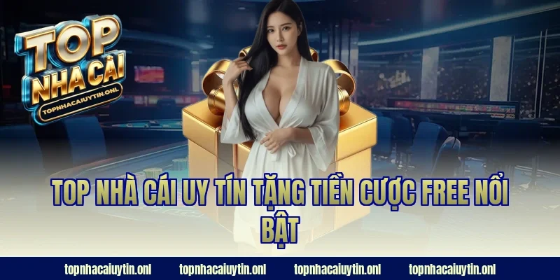 Top nhà cái uy tín tặng tiền cược free nổi bật