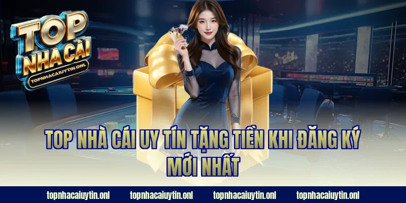 Top nhà cái uy tín tặng tiền khi đăng ký mới nhất