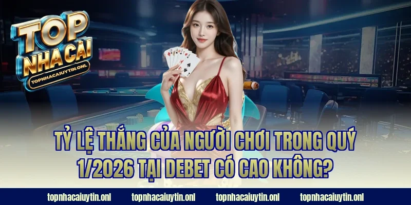 Tỷ lệ thắng của người chơi trong quý 1/2026 tại Debet có cao không?