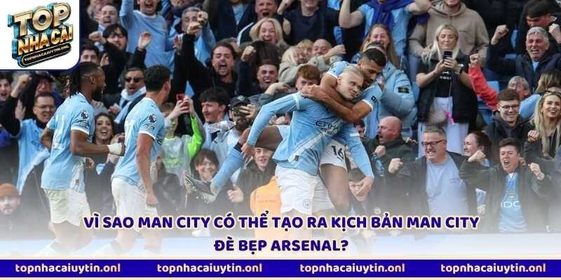 Vì sao Man City có thể tạo ra kịch bản Man City đè bẹp Arsenal?