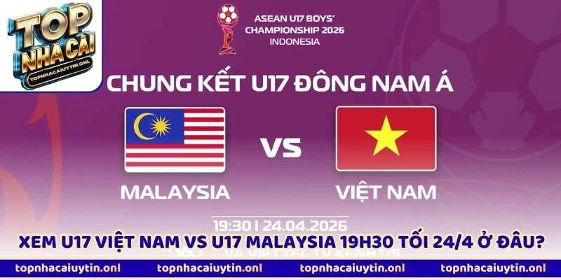 Xem U17 Việt Nam Vs U17 Malaysia 19h30 Tối 24/4 Ở Đâu?